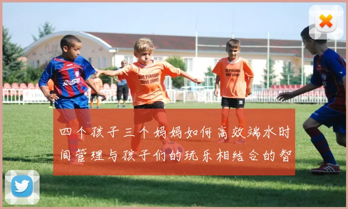 四个孩子三个妈妈如何高效端水时间管理与孩子们的玩乐相结合的智慧分享