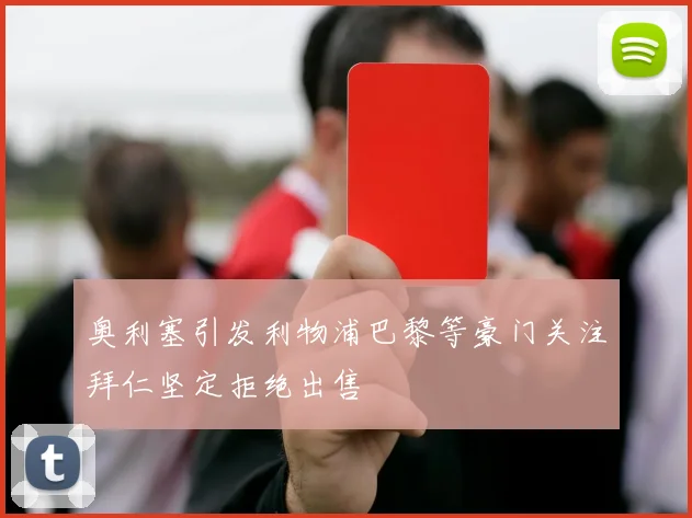 奥利塞引发利物浦巴黎等豪门关注拜仁坚定拒绝出售