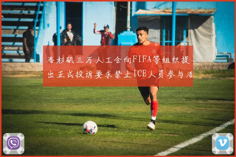 洛杉矶三万人工会向FIFA等组织提出正式投诉要求禁止ICE人员参与活动