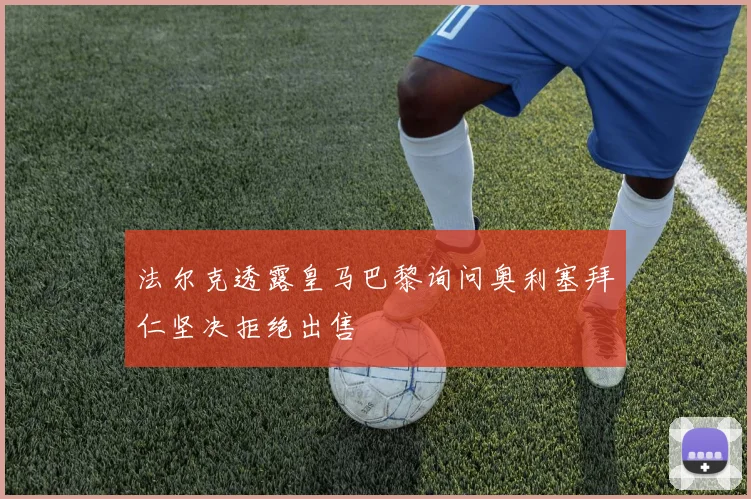 法尔克透露皇马巴黎询问奥利塞拜仁坚决拒绝出售