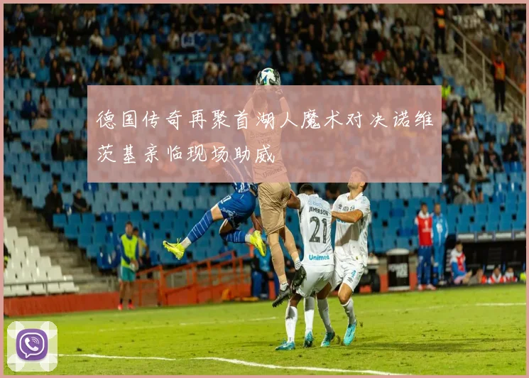 德国传奇再聚首湖人魔术对决诺维茨基亲临现场助威