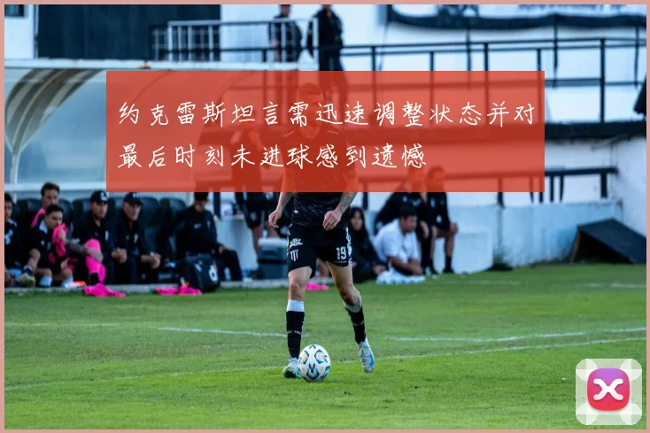 约克雷斯坦言需迅速调整状态并对最后时刻未进球感到遗憾