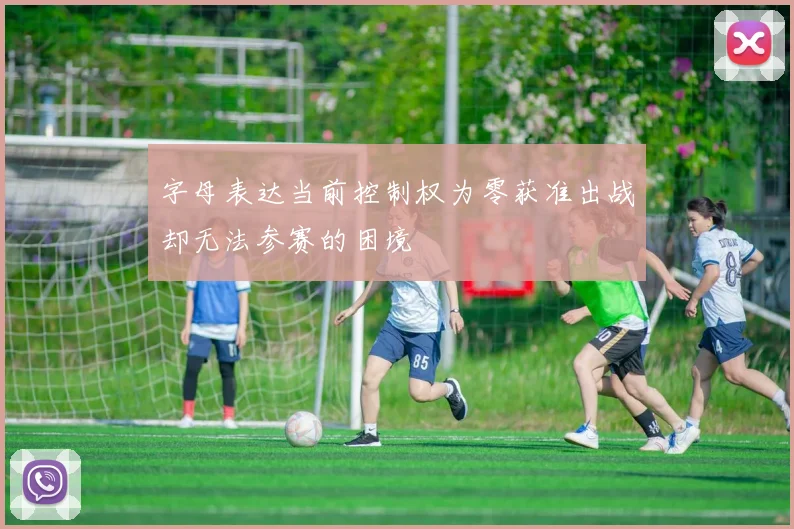 字母表达当前控制权为零获准出战却无法参赛的困境