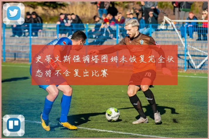 史蒂文斯强调塔图姆未恢复完全状态将不会复出比赛