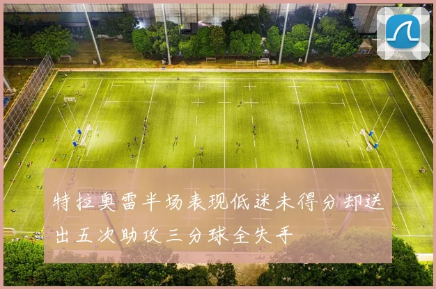特拉奥雷半场表现低迷未得分却送出五次助攻三分球全失手