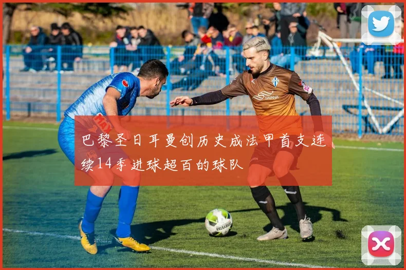巴黎圣日耳曼创历史成法甲首支连续14季进球超百的球队