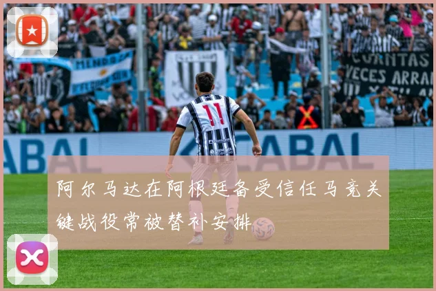 阿尔马达在阿根廷备受信任马竞关键战役常被替补安排