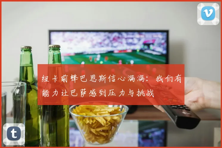 纽卡前锋巴恩斯信心满满：我们有能力让巴萨感到压力与挑战