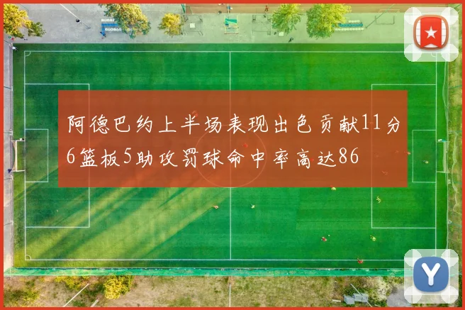阿德巴约上半场表现出色贡献11分6篮板5助攻罚球命中率高达86