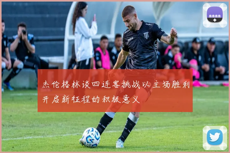 杰伦格林谈四连客挑战以主场胜利开启新征程的积极意义