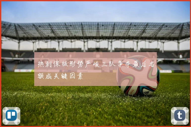 热刺保级形势严峻三队争夺最后名额成关键因素