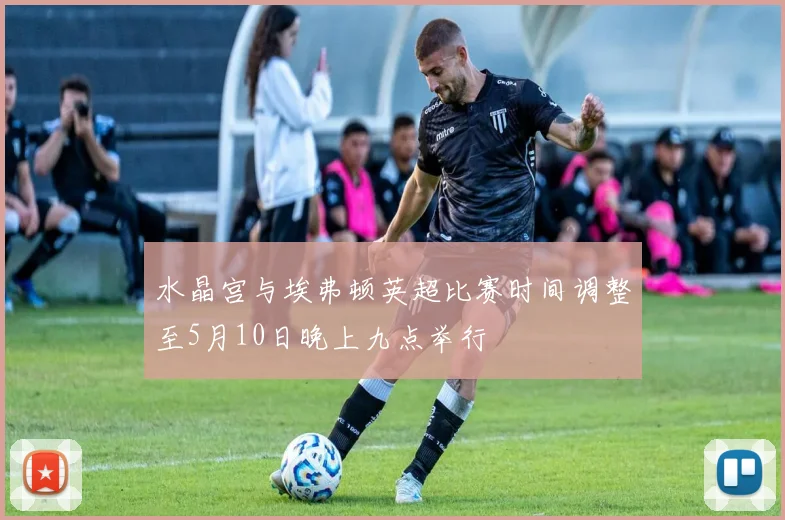 水晶宫与埃弗顿英超比赛时间调整至5月10日晚上九点举行