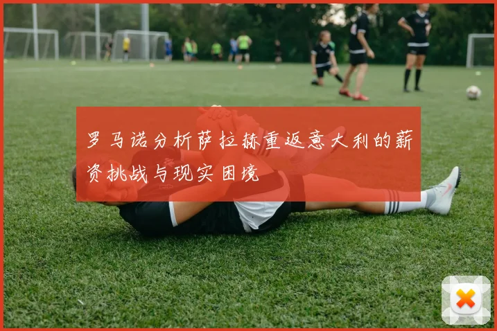罗马诺分析萨拉赫重返意大利的薪资挑战与现实困境