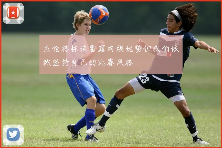 杰伦格林谈雷霆内线优势但我们依然坚持自己的比赛风格